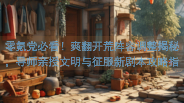 零氪党必看！爽翻开荒阵容调整揭秘，导师亲授文明与征服新剧本攻略指南！