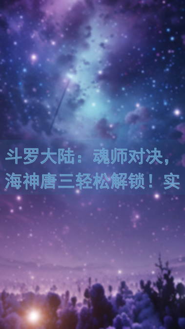 斗罗大陆：魂师对决，海神唐三轻松解锁！实用获取攻略全分享