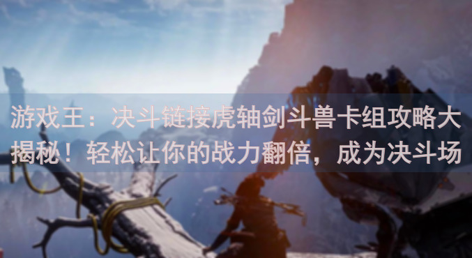 游戏王：决斗链接虎轴剑斗兽卡组攻略大揭秘！轻松让你的战力翻倍，成为决斗场上的霸主！